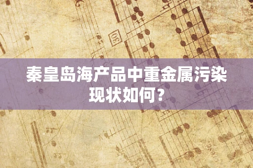 秦皇岛海产品中重金属污染现状如何？