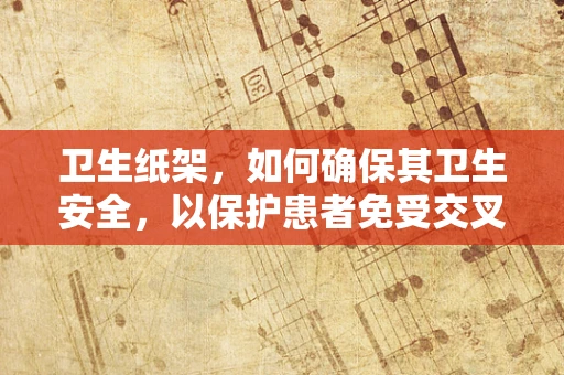 卫生纸架，如何确保其卫生安全，以保护患者免受交叉感染？