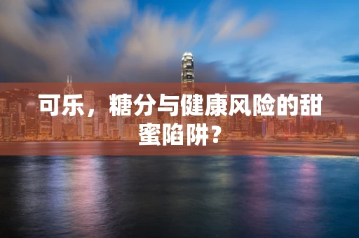 可乐，糖分与健康风险的甜蜜陷阱？