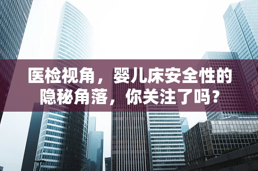 医检视角，婴儿床安全性的隐秘角落，你关注了吗？