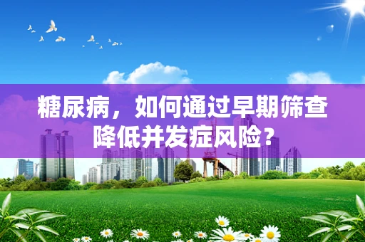 糖尿病，如何通过早期筛查降低并发症风险？