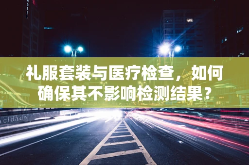 礼服套装与医疗检查，如何确保其不影响检测结果？