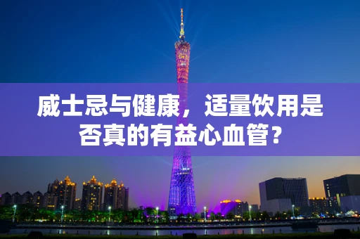 威士忌与健康，适量饮用是否真的有益心血管？