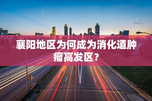襄阳地区为何成为消化道肿瘤高发区？