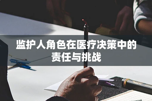 监护人角色在医疗决策中的责任与挑战