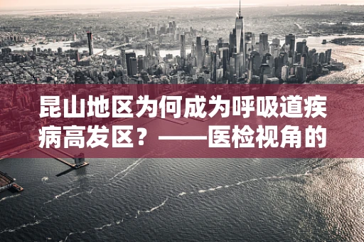 昆山地区为何成为呼吸道疾病高发区？——医检视角的深度剖析