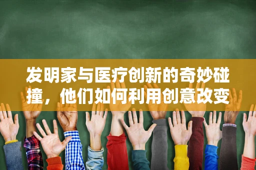 发明家与医疗创新的奇妙碰撞，他们如何利用创意改变诊断技术？