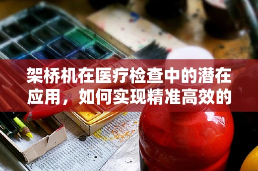 架桥机在医疗检查中的潜在应用，如何实现精准高效的‘健康桥梁’构建？
