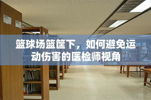 篮球场篮筐下，如何避免运动伤害的医检师视角