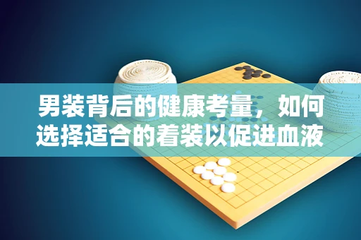 男装背后的健康考量，如何选择适合的着装以促进血液循环？