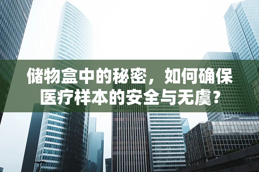 储物盒中的秘密，如何确保医疗样本的安全与无虞？