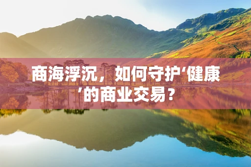商海浮沉，如何守护‘健康’的商业交易？