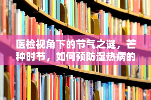 医检视角下的节气之谜，芒种时节，如何预防湿热病的悄然来袭？