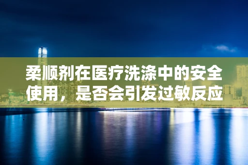 柔顺剂在医疗洗涤中的安全使用，是否会引发过敏反应？