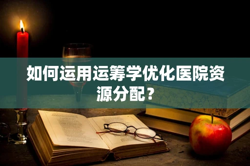 如何运用运筹学优化医院资源分配？