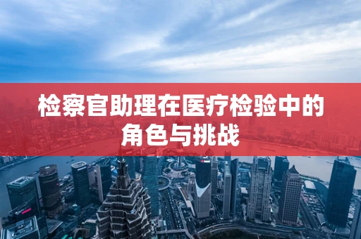 检察官助理在医疗检验中的角色与挑战