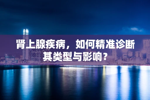 肾上腺疾病，如何精准诊断其类型与影响？