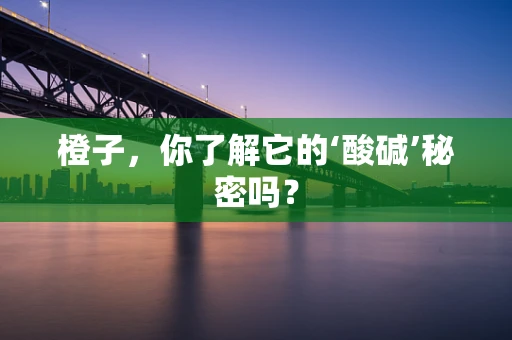 橙子，你了解它的‘酸碱’秘密吗？