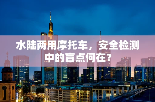 水陆两用摩托车，安全检测中的盲点何在？