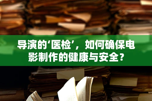 导演的‘医检’，如何确保电影制作的健康与安全？