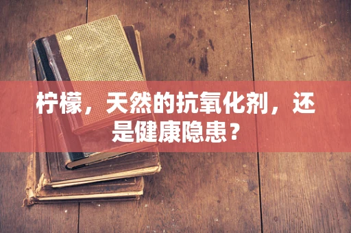 柠檬，天然的抗氧化剂，还是健康隐患？