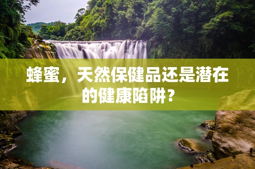 蜂蜜，天然保健品还是潜在的健康陷阱？