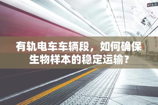 有轨电车车辆段，如何确保生物样本的稳定运输？