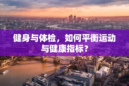 健身与体检，如何平衡运动与健康指标？