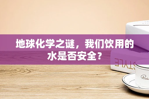 地球化学之谜，我们饮用的水是否安全？