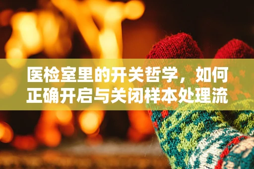 医检室里的开关哲学，如何正确开启与关闭样本处理流程？