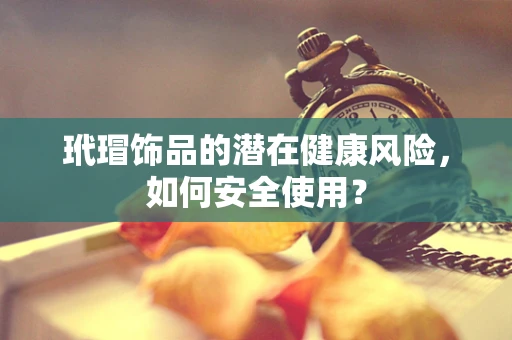 玳瑁饰品的潜在健康风险，如何安全使用？