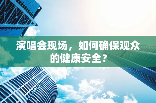 演唱会现场，如何确保观众的健康安全？