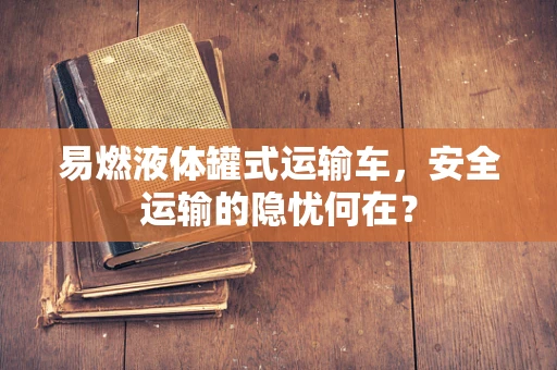 易燃液体罐式运输车，安全运输的隐忧何在？