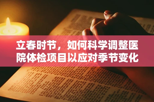 立春时节，如何科学调整医院体检项目以应对季节变化？
