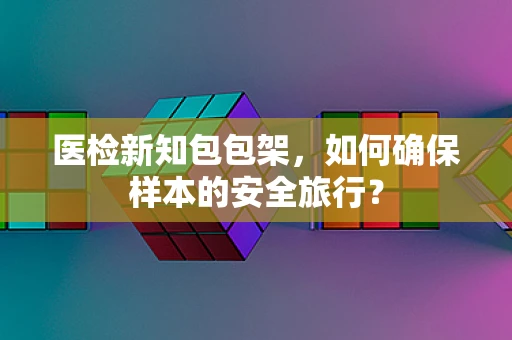 医检新知包包架，如何确保样本的安全旅行？