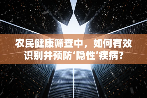 农民健康筛查中，如何有效识别并预防‘隐性’疾病？