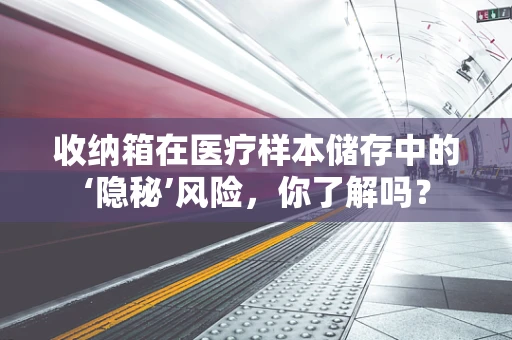收纳箱在医疗样本储存中的‘隐秘’风险，你了解吗？