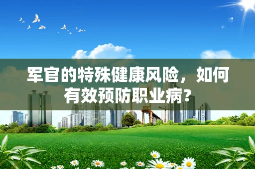 军官的特殊健康风险，如何有效预防职业病？