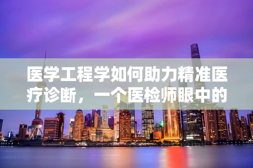 医学工程学如何助力精准医疗诊断，一个医检师眼中的未来？