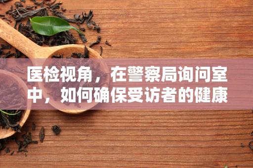 医检视角，在警察局询问室中，如何确保受访者的健康安全？