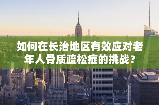 如何在长治地区有效应对老年人骨质疏松症的挑战？