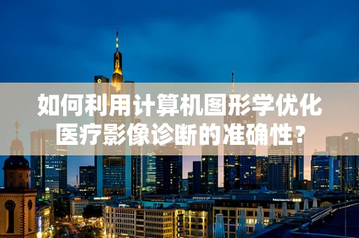 如何利用计算机图形学优化医疗影像诊断的准确性？