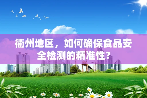 衢州地区，如何确保食品安全检测的精准性？