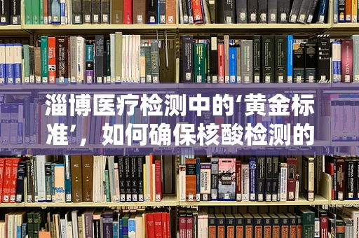 淄博医疗检测中的‘黄金标准’，如何确保核酸检测的准确性？