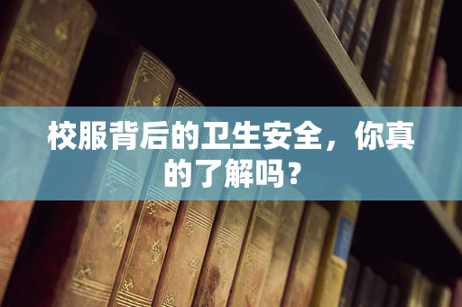 校服背后的卫生安全，你真的了解吗？