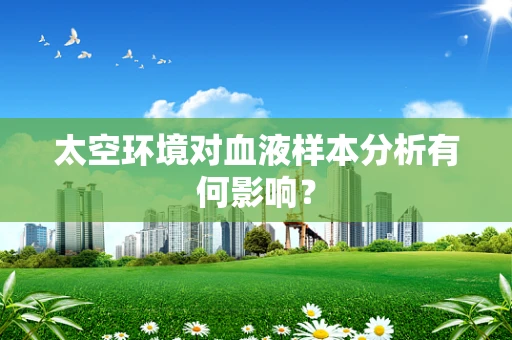 太空环境对血液样本分析有何影响？