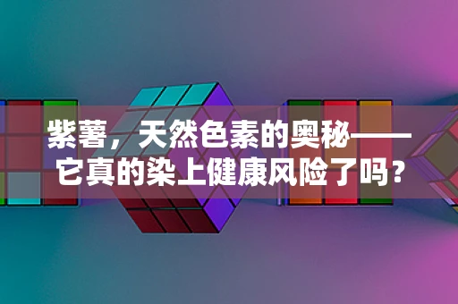 紫薯，天然色素的奥秘——它真的染上健康风险了吗？