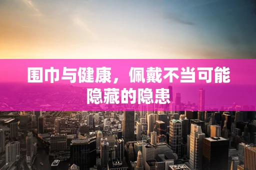 围巾与健康，佩戴不当可能隐藏的隐患
