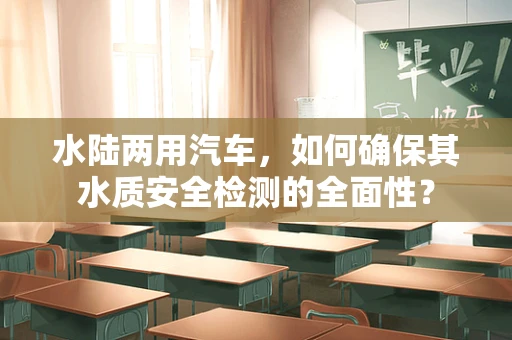 水陆两用汽车，如何确保其水质安全检测的全面性？