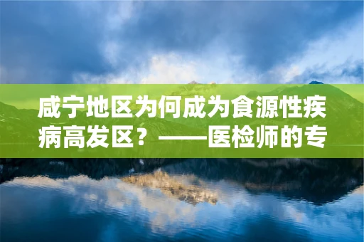 咸宁地区为何成为食源性疾病高发区？——医检师的专业视角